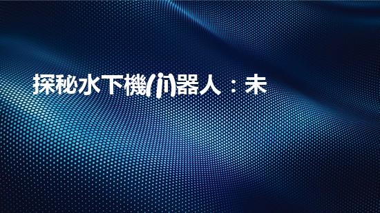 探秘水下機(jī)器人：未來海洋的無限可能！